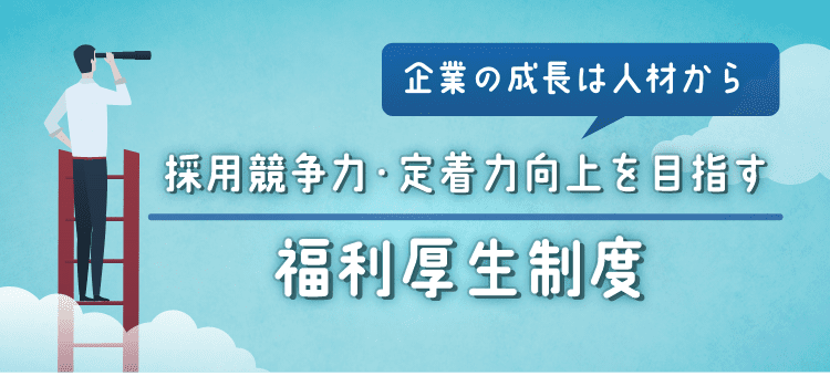 企業の成長は人材から 採用競争力・定着率向上を目指す 福利厚生制度